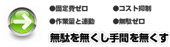固定費ゼロ。コスト抑制。作業量と連動。無駄ゼロ。無駄を無くし手間を無くす