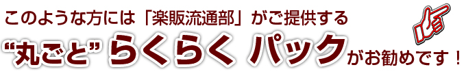 このような方には「楽販流通部」がご提供する。“丸ごと”ゆうゆう パックがお勧めです！！ 
