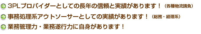 3PLプロバイダーとして長年の信頼と実績があります。事務処理系アウトソーサーとして実績があります！業務管理力・業務遂行力に自信あります