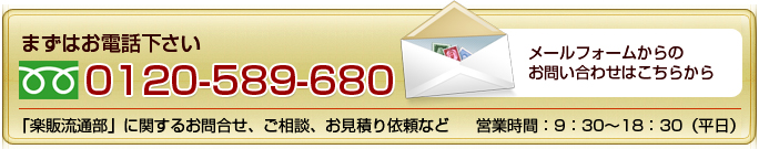 まずはお電話下さい0120-589-680。メールフォームからのお問い合わせはこちらから。「楽販流通部」に関するお問い合わせ、ご相談、お見積り依頼など。営業時間9:30〜18:30(平日)